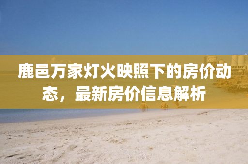 鹿邑万家灯火映照下的房价动态，最新房价信息解析