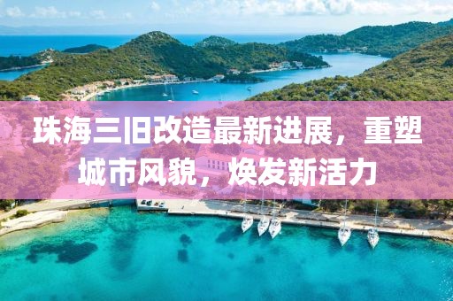 珠海三旧改造最新进展，重塑城市风貌，焕发新活力