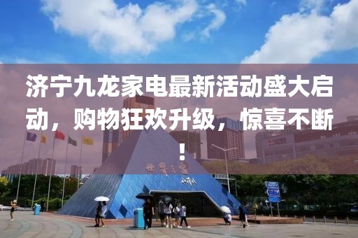 济宁九龙家电最新活动盛大启动，购物狂欢升级，惊喜不断！