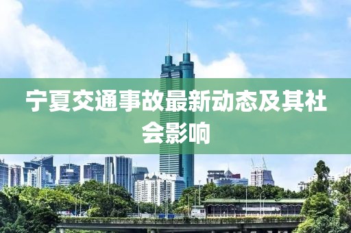 宁夏交通事故最新动态及其社会影响