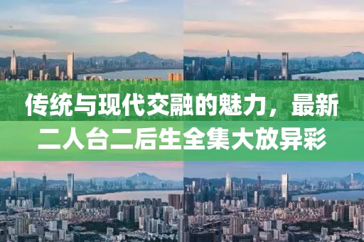 传统与现代交融的魅力，最新二人台二后生全集大放异彩
