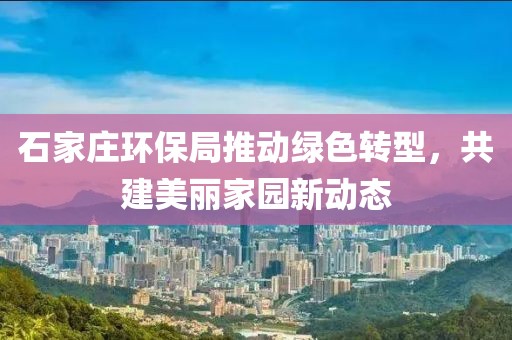 石家庄环保局推动绿色转型，共建美丽家园新动态