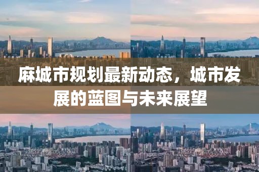 麻城市规划最新动态，城市发展的蓝图与未来展望