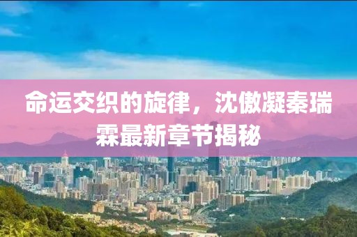 命运交织的旋律，沈傲凝秦瑞霖最新章节揭秘