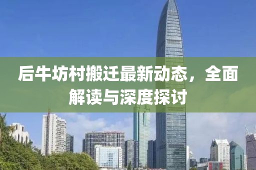 后牛坊村搬迁最新动态，全面解读与深度探讨