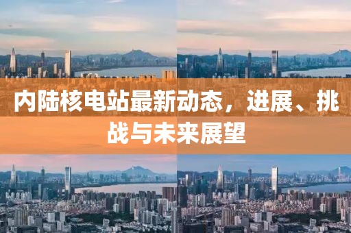 内陆核电站最新动态，进展、挑战与未来展望