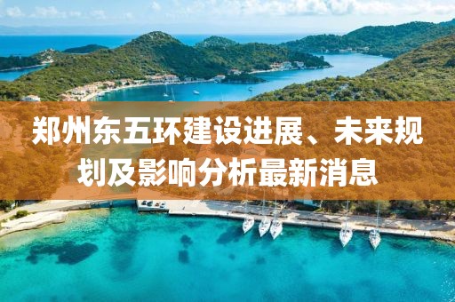 郑州东五环建设进展、未来规划及影响分析最新消息