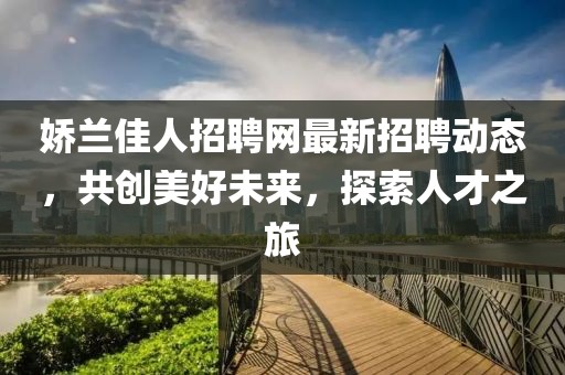 娇兰佳人招聘网最新招聘动态，共创美好未来，探索人才之旅