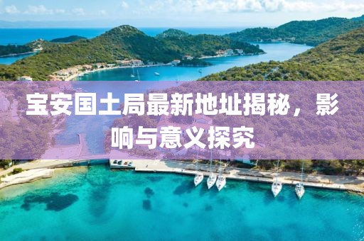 宝安国土局最新地址揭秘，影响与意义探究