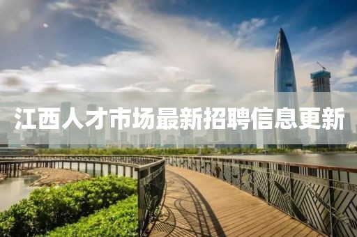 江西人才市场最新招聘信息更新