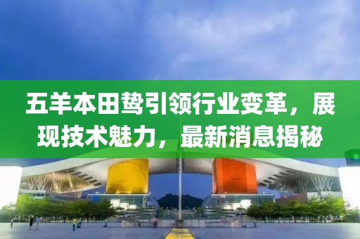 五羊本田鸷引领行业变革，展现技术魅力，最新消息揭秘