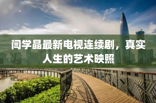 闫学晶最新电视连续剧，真实人生的艺术映照