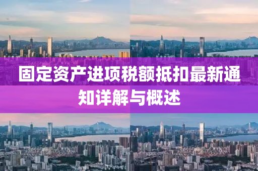 固定资产进项税额抵扣最新通知详解与概述