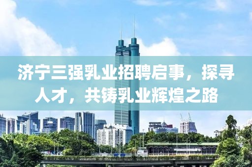 济宁三强乳业招聘启事，探寻人才，共铸乳业辉煌之路