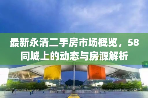 最新永清二手房市场概览，58同城上的动态与房源解析