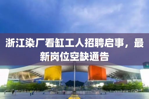 浙江染厂看缸工人招聘启事，最新岗位空缺通告
