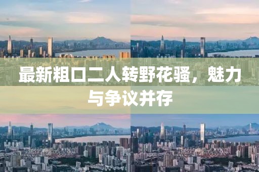 最新粗口二人转野花骚，魅力与争议并存