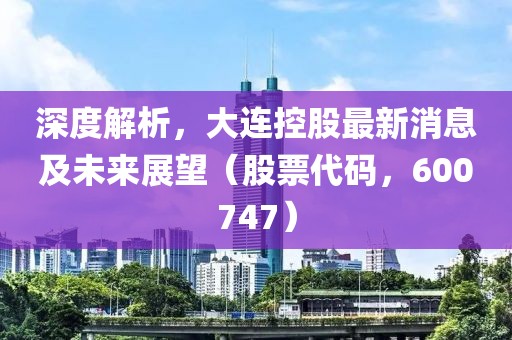 深度解析，大连控股最新消息及未来展望（股票代码，600747）