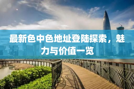 最新色中色地址登陆探索，魅力与价值一览