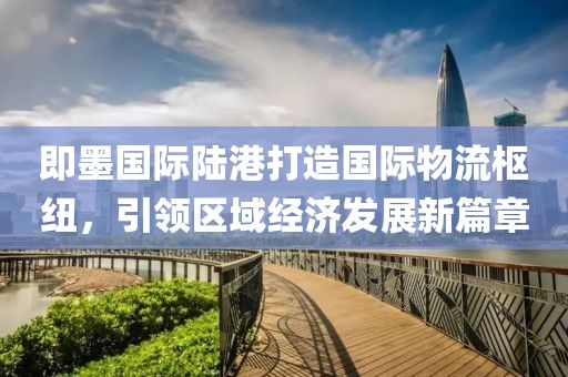 即墨国际陆港打造国际物流枢纽，引领区域经济发展新篇章