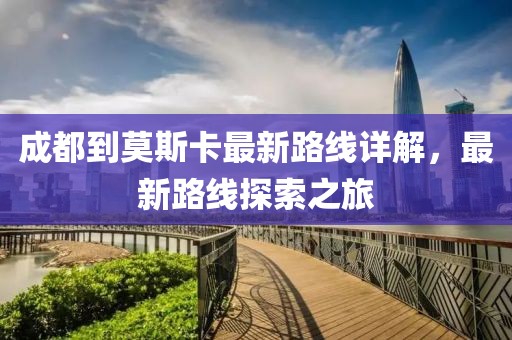 成都到莫斯卡最新路线详解，最新路线探索之旅