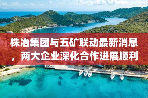 株冶集团与五矿联动最新消息，两大企业深化合作进展顺利