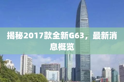 揭秘2017款全新G63，最新消息概览