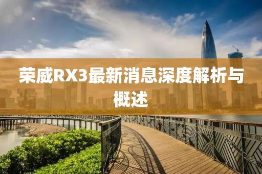 荣威RX3最新消息深度解析与概述