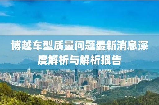 博越车型质量问题最新消息深度解析与解析报告