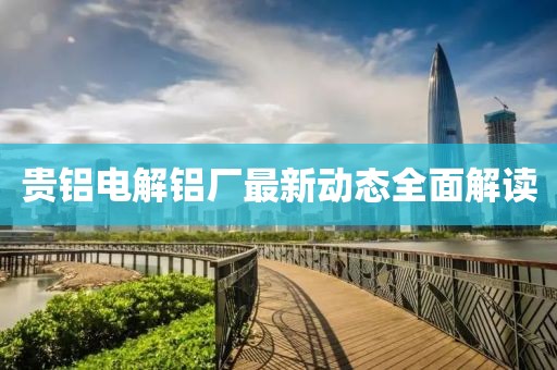 贵铝电解铝厂最新动态全面解读