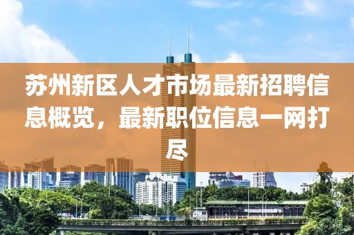 苏州新区人才市场最新招聘信息概览，最新职位信息一网打尽