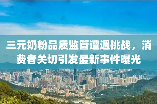 三元奶粉品质监管遭遇挑战，消费者关切引发最新事件曝光
