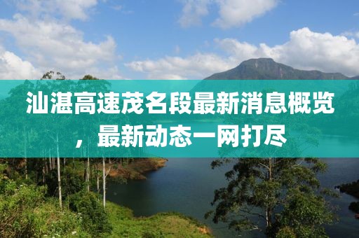 汕湛高速茂名段最新消息概览，最新动态一网打尽