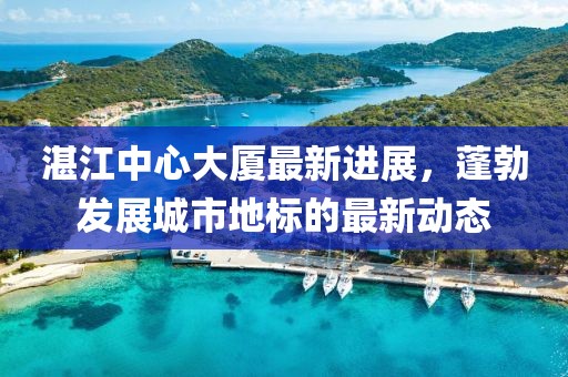 湛江中心大厦最新进展，蓬勃发展城市地标的最新动态