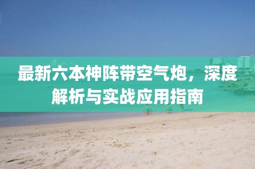 最新六本神阵带空气炮，深度解析与实战应用指南