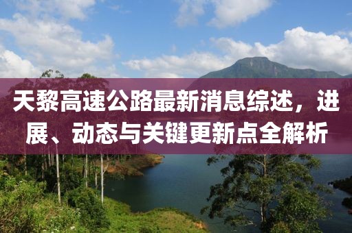 天黎高速公路最新消息综述，进展、动态与关键更新点全解析