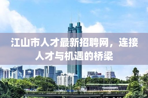 江山市人才最新招聘网，连接人才与机遇的桥梁