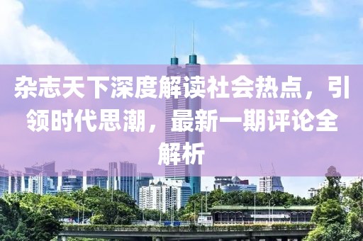 杂志天下深度解读社会热点，引领时代思潮，最新一期评论全解析