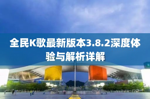 全民K歌最新版本3.8.2深度体验与解析详解