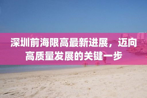 深圳前海限高最新进展，迈向高质量发展的关键一步