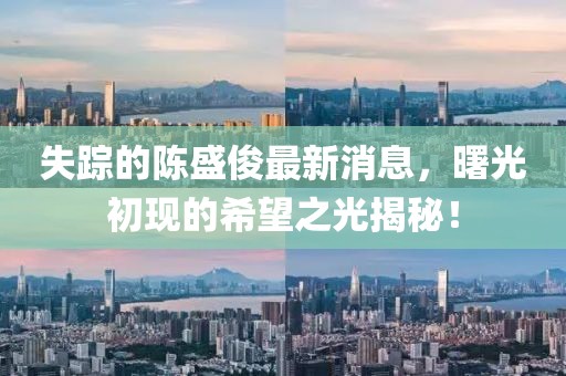 失踪的陈盛俊最新消息，曙光初现的希望之光揭秘！