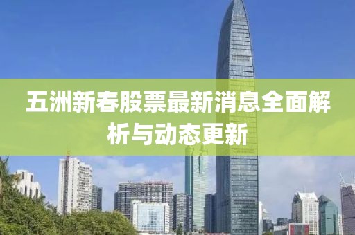 五洲新春股票最新消息全面解析与动态更新
