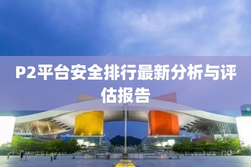 P2平台安全排行最新分析与评估报告