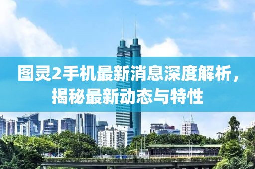 图灵2手机最新消息深度解析，揭秘最新动态与特性