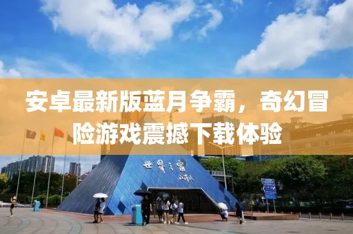 安卓最新版蓝月争霸，奇幻冒险游戏震撼下载体验
