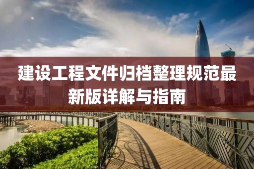 建设工程文件归档整理规范最新版详解与指南