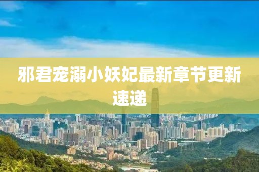 邪君宠溺小妖妃最新章节更新速递