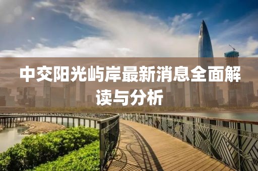 中交阳光屿岸最新消息全面解读与分析
