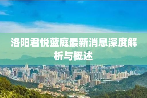 洛阳君悦蓝庭最新消息深度解析与概述