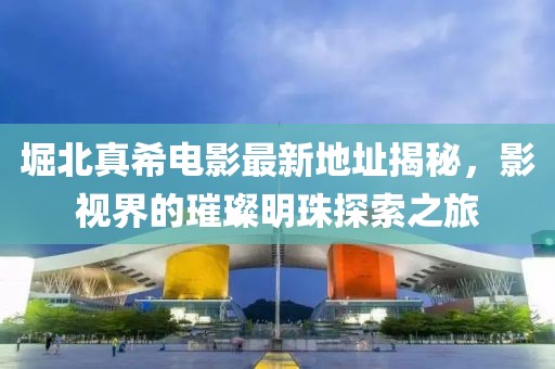 堀北真希电影最新地址揭秘，影视界的璀璨明珠探索之旅